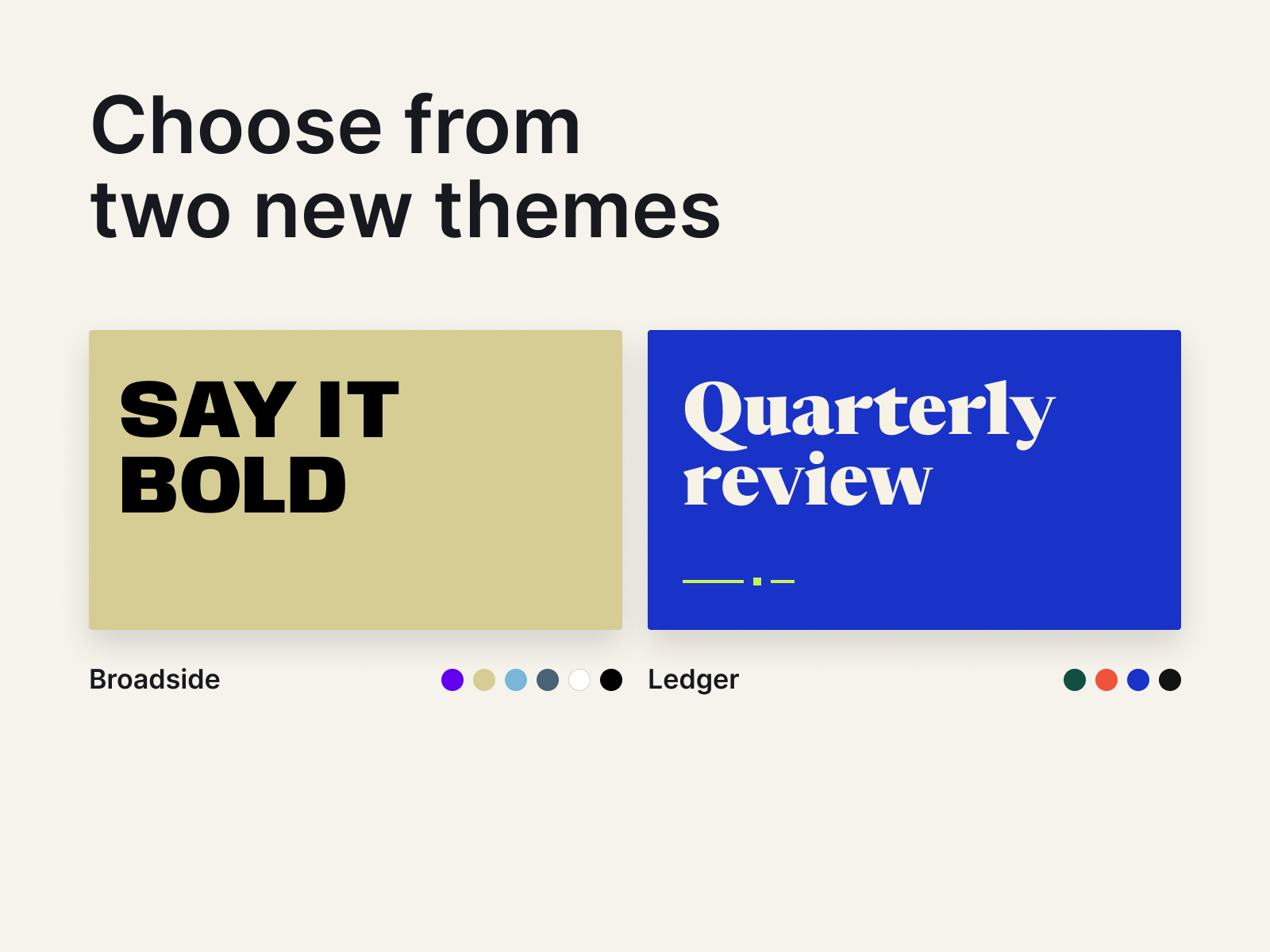 Choose from two new themes: Broadside with a bold Say it bold heading and Ledger with a serif Quarterly review heading, each with color variants.